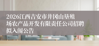 2026江西吉安市井冈山垦殖场农产品开发有限责任公司招聘拟入闱公告