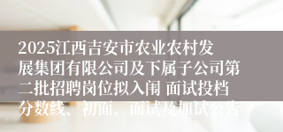 2025江西吉安市农业农村发展集团有限公司及下属子公司第二批招聘岗位拟入闱 面试投档分数线、初面、面试及加试公告