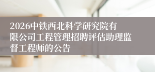 2026中铁西北科学研究院有限公司工程管理招聘评估助理监督工程师的公告
