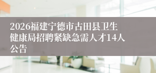 2026福建宁德市古田县卫生健康局招聘紧缺急需人才14人公告