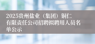 2025贵州盐业(集团)铜仁有限责任公司招聘拟聘用人员名单公示
