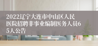 2022辽宁大连市中山区人民医院招聘非事业编制医务人员65人公告