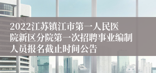 2022江苏镇江市第一人民医院新区分院第一次招聘事业编制人员报名截止时间公告