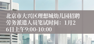 北京市大兴区理想城幼儿园招聘劳务派遣人员笔试时间:1月26日上午9:00-10:00