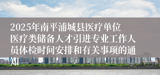 2025年南平浦城县医疗单位医疗类储备人才引进专业工作人员体检时间安排和有关事项的通知