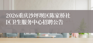 2026重庆沙坪坝区陈家桥社区卫生服务中心招聘公告