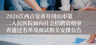 2026江西吉安市井冈山市第二人民医院面向社会招聘资格审查通过名单及面试相关安排公告