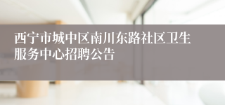 西宁市城中区南川东路社区卫生服务中心招聘公告