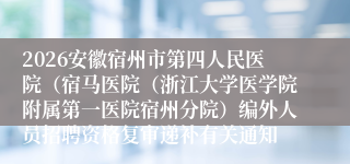 2026安徽宿州市第四人民医院（宿马医院（浙江大学医学院附属第一医院宿州分院）编外人员招聘资格复审递补有关通知