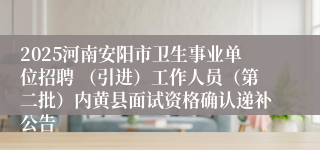 2025河南安阳市卫生事业单位招聘 (引进)工作人员(第二批)内黄县面试资格确认递补公告