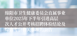 绵阳市卫生健康委员会直属事业单位2025年下半年引进高层次人才公开考核招聘体检结论及综合考察有关事项的公告