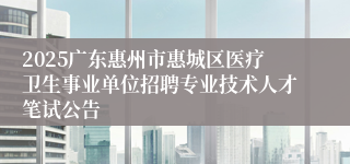 2025广东惠州市惠城区医疗卫生事业单位招聘专业技术人才笔试公告
