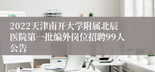 2022天津南开大学附属北辰医院第一批编外岗位招聘99人公告