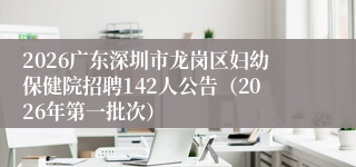 2026广东深圳市龙岗区妇幼保健院招聘142人公告(2026年第一批次)