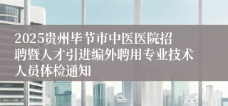 2025贵州毕节市中医医院招聘暨人才引进编外聘用专业技术人员体检通知