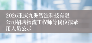 2026重庆九洲智造科技有限公司招聘物流工程师等岗位拟录用人员公示