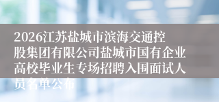 2026江苏盐城市滨海交通控股集团有限公司盐城市国有企业高校毕业生专场招聘入围面试人员名单公布