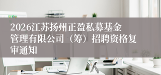 2026江苏扬州正盈私募基金管理有限公司(筹)招聘资格复审通知