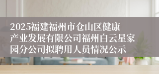 2025福建福州市仓山区健康产业发展有限公司福州白云星家园分公司拟聘用人员情况公示