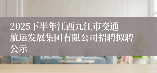 2025下半年江西九江市交通航运发展集团有限公司招聘拟聘公示