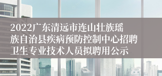 2022广东清远市连山壮族瑶族自治县疾病预防控制中心招聘卫生专业技术人员拟聘用公示