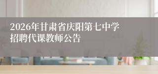 2026年甘肃省庆阳第七中学招聘代课教师公告