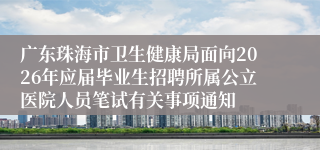 广东珠海市卫生健康局面向2026年应届毕业生招聘所属公立医院人员笔试有关事项通知