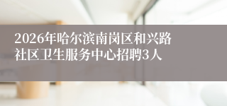 2026年哈尔滨南岗区和兴路社区卫生服务中心招聘3人
