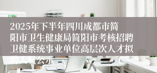 2025年下半年四川成都市简阳市卫生健康局简阳市考核招聘卫健系统事业单位高层次人才拟聘人员公示