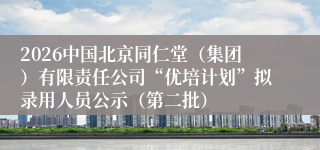 2026中国北京同仁堂（集团）有限责任公司“优培计划”拟录用人员公示（第二批）