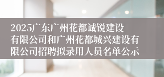 2025广东广州花都诚锐建设有限公司和广州花都城兴建设有限公司招聘拟录用人员名单公示