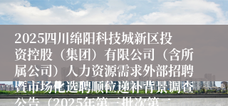 2025四川绵阳科技城新区投资控股(集团)有限公司(含所属公司)人力资源需求外部招聘暨市场化选聘顺位递补背景调查公告(2025年第三批次第二部分)