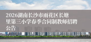2026湖南长沙市雨花区长塘里第三小学春季合同制教师招聘公告