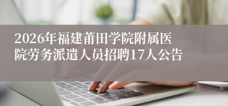 2026年福建莆田学院附属医院劳务派遣人员招聘17人公告