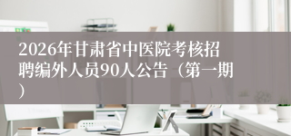 2026年甘肃省中医院考核招聘编外人员90人公告(第一期)