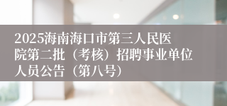 2025海南海口市第三人民医院第二批(考核)招聘事业单位人员公告(第八号)