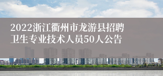2022浙江衢州市龙游县招聘卫生专业技术人员50人公告