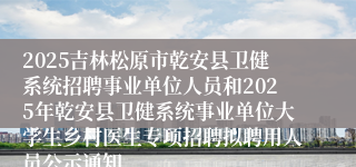 2025吉林松原市乾安县卫健系统招聘事业单位人员和2025年乾安县卫健系统事业单位大学生乡村医生专项招聘拟聘用人员公示通知