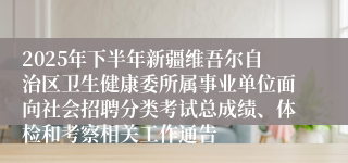 2025年下半年新疆维吾尔自治区卫生健康委所属事业单位面向社会招聘分类考试总成绩、体检和考察相关工作通告
