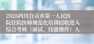 2026四川自贡市第一人民医院住院医师规范化培训招收进入综合考核（面试、技能操作）人员公告