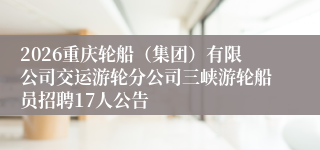 2026重庆轮船(集团)有限公司交运游轮分公司三峡游轮船员招聘17人公告