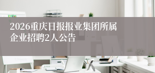 2026重庆日报报业集团所属企业招聘2人公告