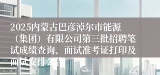 2025内蒙古巴彦淖尔市能源（集团）有限公司第三批招聘笔试成绩查询、面试准考证打印及面试安排公告
