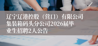 辽宁辽港控股（营口）有限公司集装箱码头分公司2026届毕业生招聘2人公告