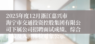 2025年度12月浙江嘉兴市海宁市交通投资控股集团有限公司下属公司招聘面试成绩、综合成绩及入围体检对象公示