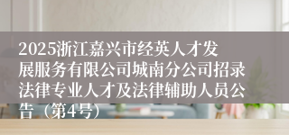 2025浙江嘉兴市经英人才发展服务有限公司城南分公司招录法律专业人才及法律辅助人员公告(第4号)