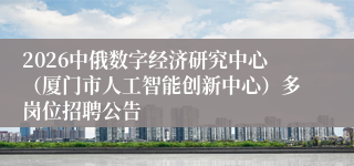 2026中俄数字经济研究中心(厦门市人工智能创新中心)多岗位招聘公告