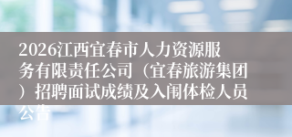 2026江西宜春市人力资源服务有限责任公司（宜春旅游集团）招聘面试成绩及入闱体检人员公告