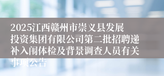 2025江西赣州市崇义县发展投资集团有限公司第二批招聘递补入闱体检及背景调查人员有关事项公告