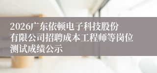 2026广东依顿电子科技股份有限公司招聘成本工程师等岗位测试成绩公示